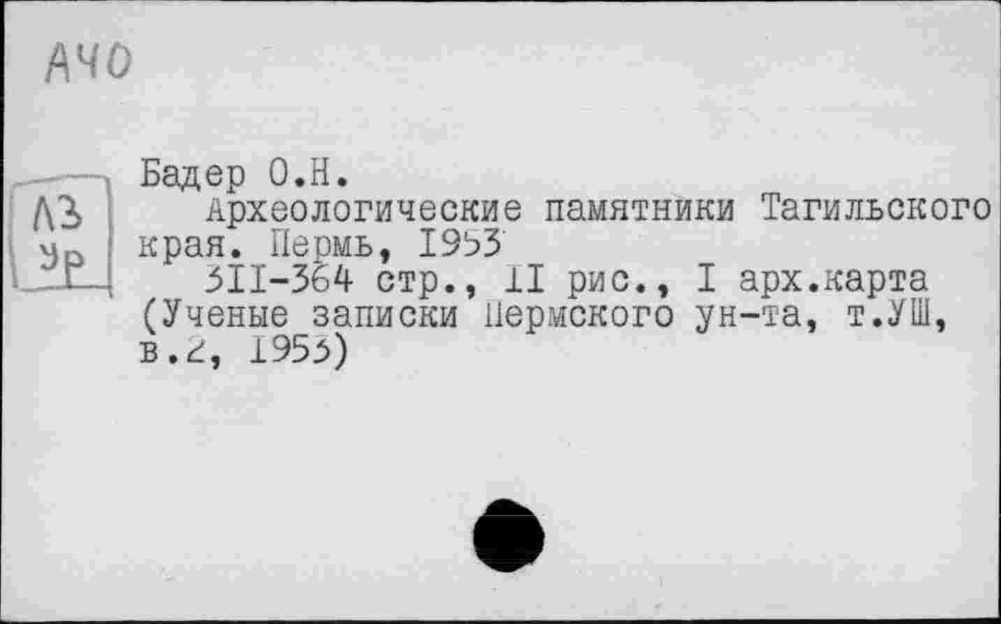 ﻿/в
Бадер О.Н.
Археологические памятники Тагильского края. Пермь, 1953
5ІІ-364 стр., 11 рис., I арх.карта (Ученые записки Пермского ун-та, т.УШ, в. г, 1955)